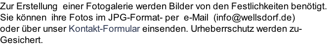 Zur Erstellung  einer Fotogalerie werden Bilder von den Festlichkeiten benötigt. Sie können  ihre Fotos im JPG-Format- per  e-Mail  (info@wellsdorf.de) oder über unser Kontakt-Formular einsenden. Urheberrschutz werden zu- Gesichert.